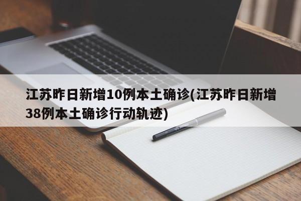 江苏昨日新增10例本土确诊(江苏昨日新增38例本土确诊行动轨迹)