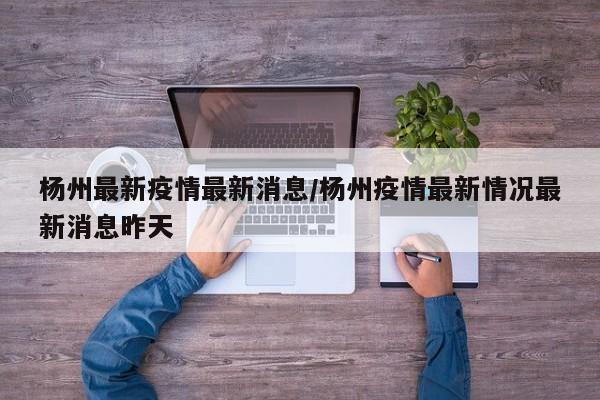 杨州最新疫情最新消息/杨州疫情最新情况最新消息昨天