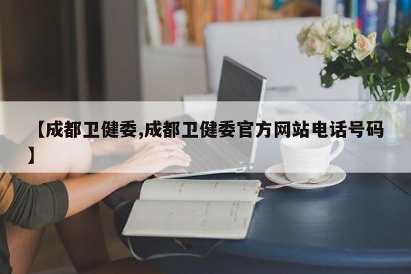 【成都卫健委,成都卫健委官方网站电话号码】