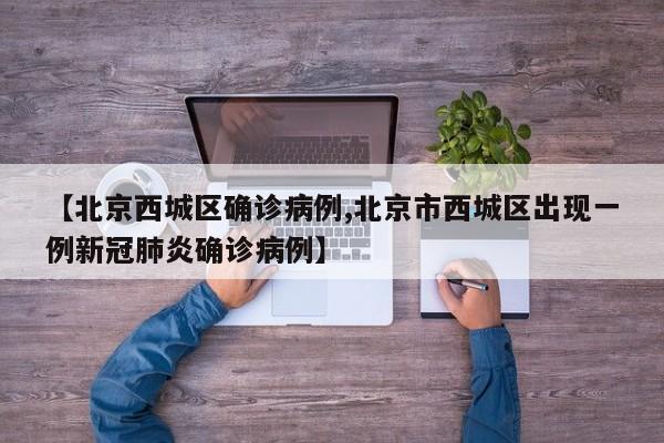 【北京西城区确诊病例,北京市西城区出现一例新冠肺炎确诊病例】