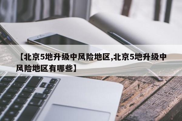 【北京5地升级中风险地区,北京5地升级中风险地区有哪些】