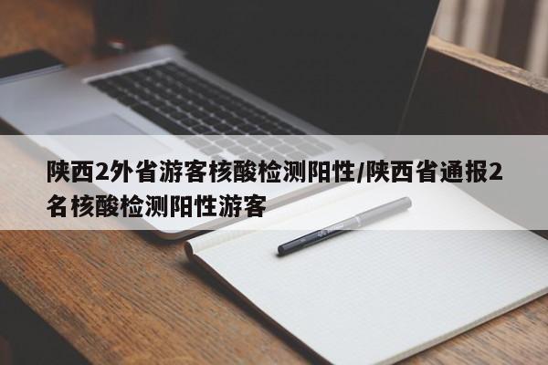 陕西2外省游客核酸检测阳性/陕西省通报2名核酸检测阳性游客