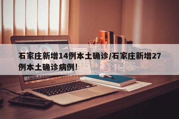 石家庄新增14例本土确诊/石家庄新增27例本土确诊病例!