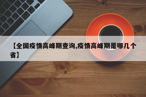 【全国疫情高峰期查询,疫情高峰期是哪几个省】