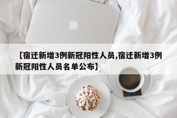 【宿迁新增3例新冠阳性人员,宿迁新增3例新冠阳性人员名单公布】