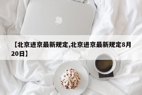 【北京进京最新规定,北京进京最新规定8月20日】