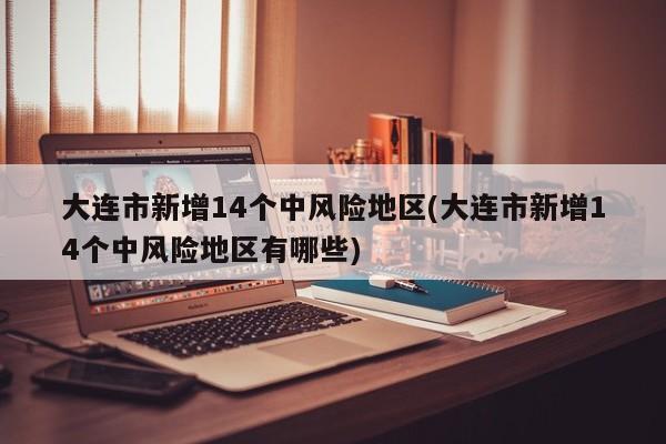 大连市新增14个中风险地区(大连市新增14个中风险地区有哪些)