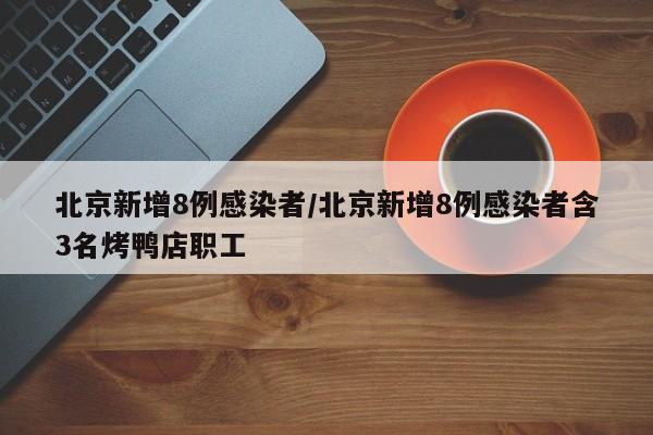 北京新增8例感染者/北京新增8例感染者含3名烤鸭店职工