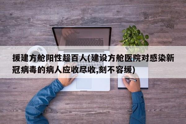 援建方舱阳性超百人(建设方舱医院对感染新冠病毒的病人应收尽收,刻不容缓)