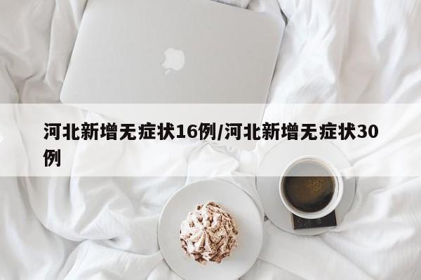 河北新增无症状16例/河北新增无症状30例