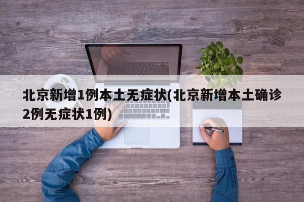 北京新增1例本土无症状(北京新增本土确诊2例无症状1例)