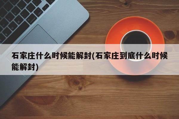 石家庄什么时候能解封(石家庄到底什么时候能解封)