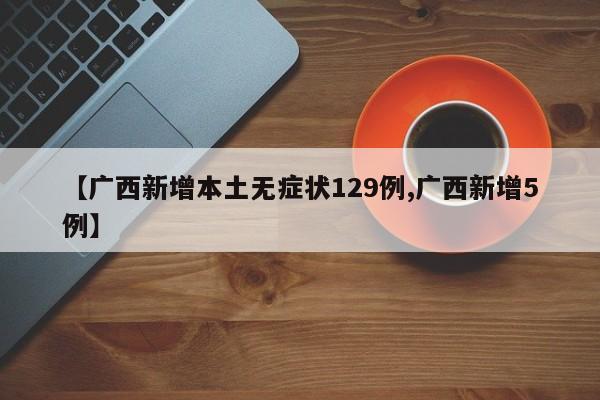 【广西新增本土无症状129例,广西新增5例】