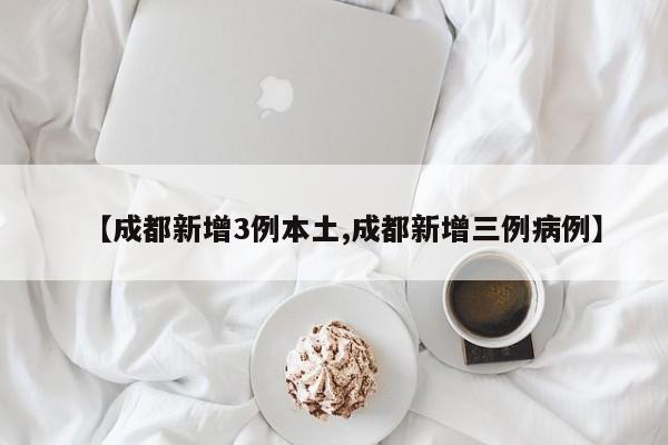 【成都新增3例本土,成都新增三例病例】