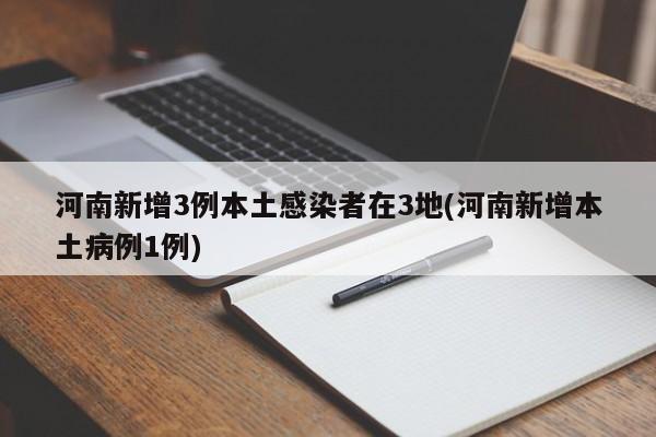 河南新增3例本土感染者在3地(河南新增本土病例1例)