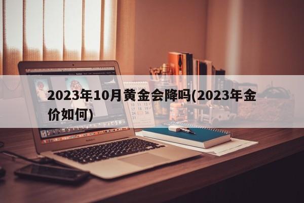 2023年10月黄金会降吗(2023年金价如何)