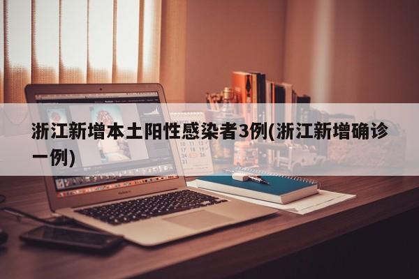 浙江新增本土阳性感染者3例(浙江新增确诊一例)