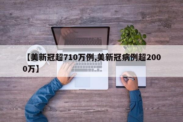 【美新冠超710万例,美新冠病例超2000万】