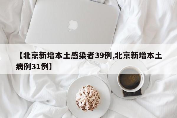 【北京新增本土感染者39例,北京新增本土病例31例】