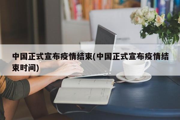 中国正式宣布疫情结束(中国正式宣布疫情结束时间)