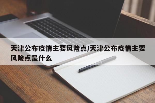 天津公布疫情主要风险点/天津公布疫情主要风险点是什么