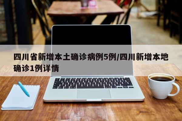 四川省新增本土确诊病例5例/四川新增本地确诊1例详情