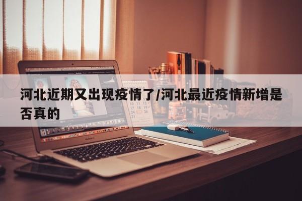 河北近期又出现疫情了/河北最近疫情新增是否真的