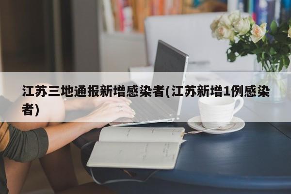 江苏三地通报新增感染者(江苏新增1例感染者)