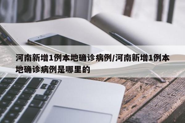 河南新增1例本地确诊病例/河南新增1例本地确诊病例是哪里的