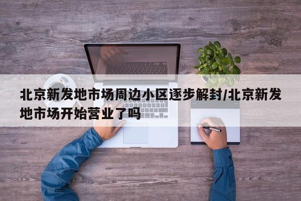 北京新发地市场周边小区逐步解封/北京新发地市场开始营业了吗