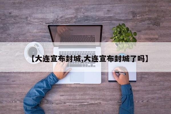 【大连宣布封城,大连宣布封城了吗】