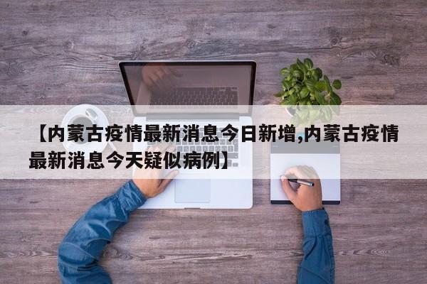 【内蒙古疫情最新消息今日新增,内蒙古疫情最新消息今天疑似病例】
