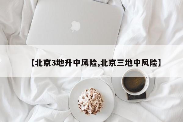 【北京3地升中风险,北京三地中风险】