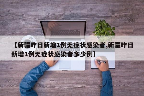 【新疆昨日新增1例无症状感染者,新疆昨日新增1例无症状感染者多少例】