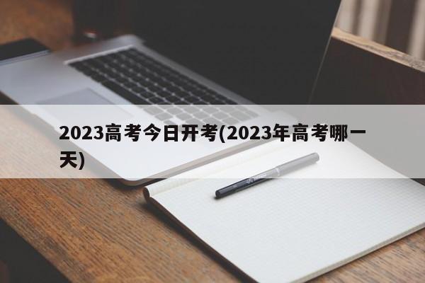 2023高考今日开考(2023年高考哪一天)