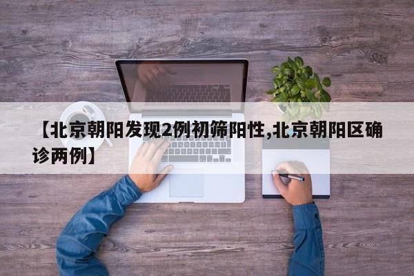 【北京朝阳发现2例初筛阳性,北京朝阳区确诊两例】