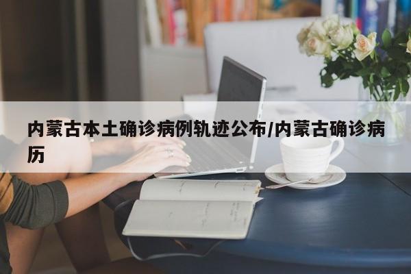 内蒙古本土确诊病例轨迹公布/内蒙古确诊病历