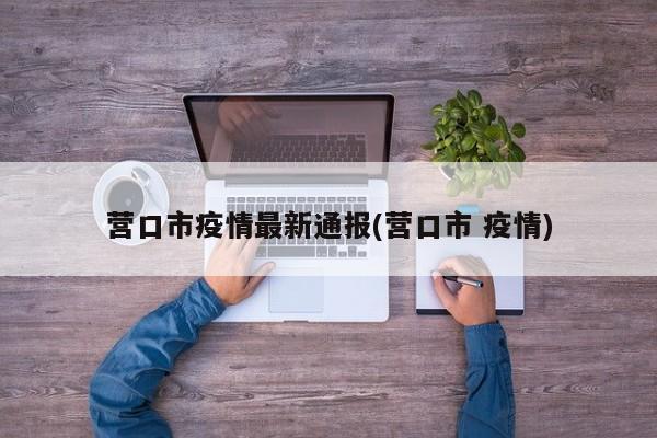 营口市疫情最新通报(营口市 疫情)