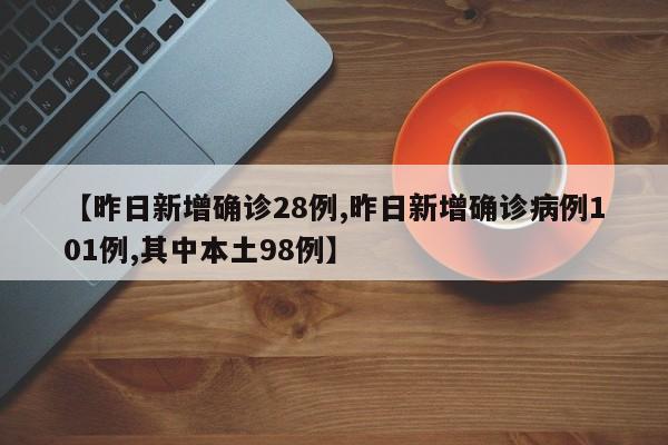 【昨日新增确诊28例,昨日新增确诊病例101例,其中本土98例】