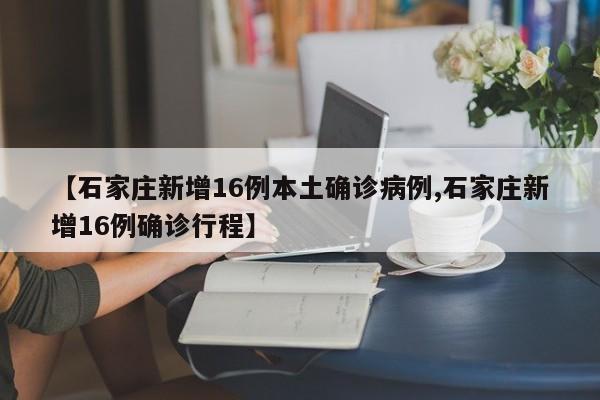 【石家庄新增16例本土确诊病例,石家庄新增16例确诊行程】