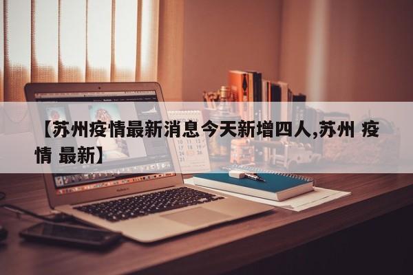 【苏州疫情最新消息今天新增四人,苏州 疫情 最新】
