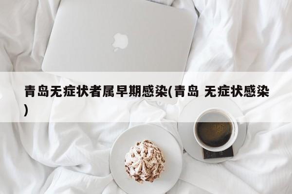 青岛无症状者属早期感染(青岛 无症状感染)