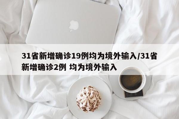 31省新增确诊19例均为境外输入/31省新增确诊2例 均为境外输入