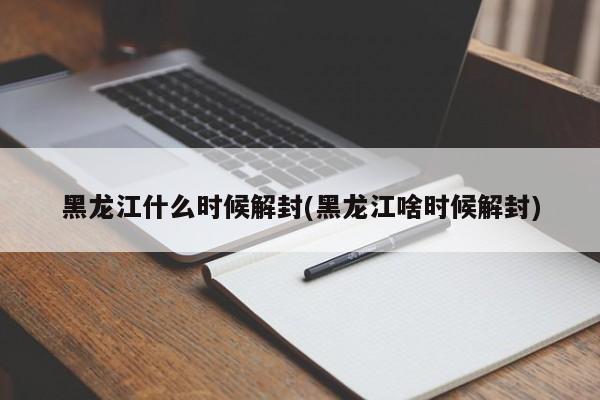 黑龙江什么时候解封(黑龙江啥时候解封)