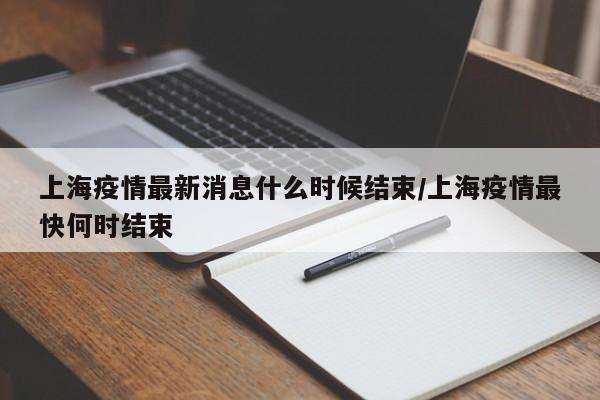 上海疫情最新消息什么时候结束/上海疫情最快何时结束
