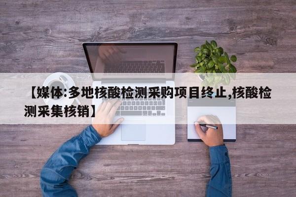 【媒体:多地核酸检测采购项目终止,核酸检测采集核销】