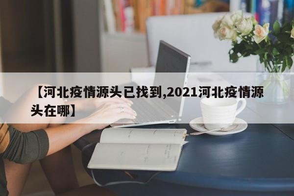 【河北疫情源头已找到,2021河北疫情源头在哪】