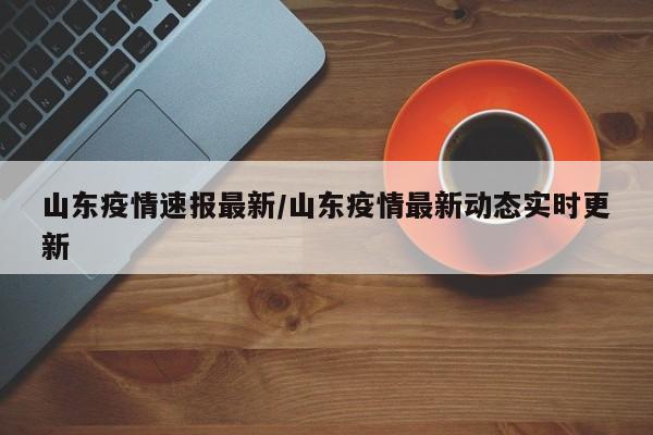 山东疫情速报最新/山东疫情最新动态实时更新