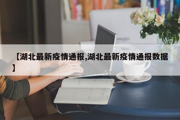 【湖北最新疫情通报,湖北最新疫情通报数据】