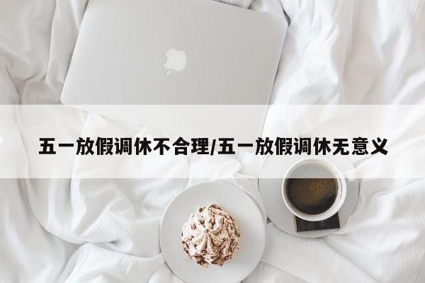 五一放假调休不合理/五一放假调休无意义
